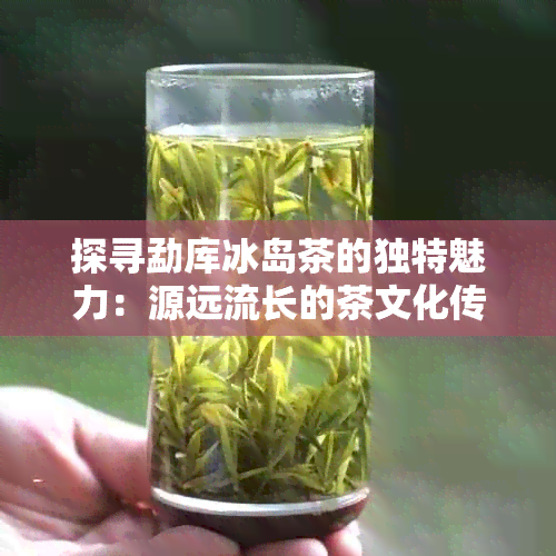 探寻勐库冰岛茶的独特魅力：源远流长的茶文化传奇