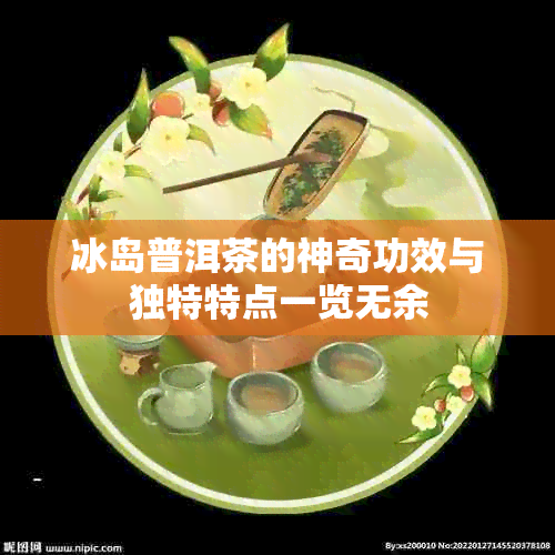 冰岛普洱茶的神奇功效与独特特点一览无余