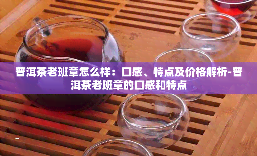 普洱茶老班章怎么样：口感、特点及价格解析-普洱茶老班章的口感和特点