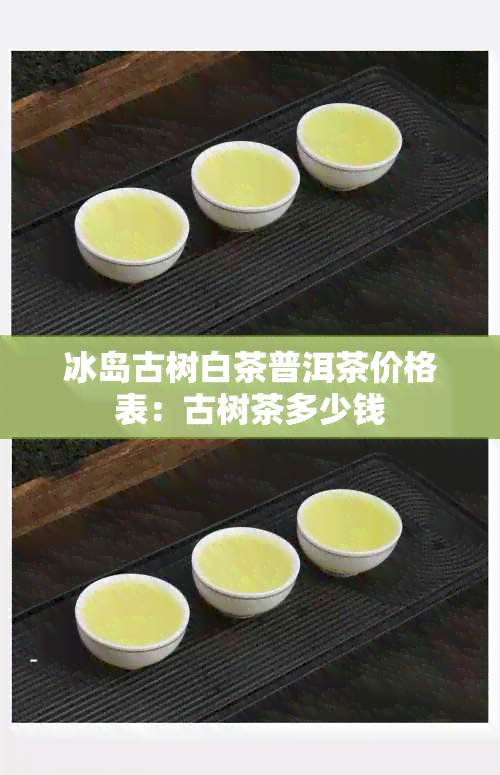 冰岛古树白茶普洱茶价格表：古树茶多少钱