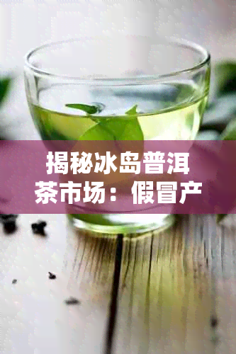 揭秘冰岛普洱茶市场：假冒产品真的多吗？