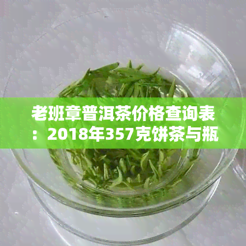 老班章普洱茶价格查询表：2018年357克饼茶与瓶装茶价格对比-老班章普洱茶多少钱一饼2017