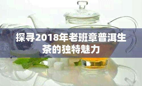 探寻2018年老班章普洱生茶的独特魅力