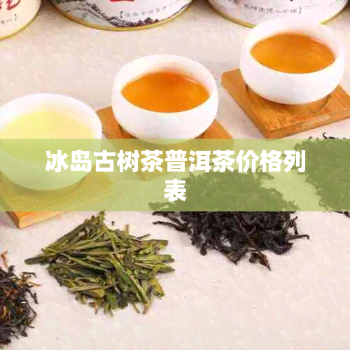 冰岛古树茶普洱茶价格列表