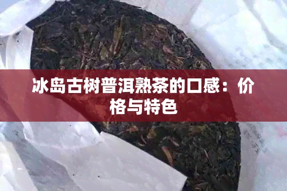 冰岛古树普洱熟茶的口感：价格与特色