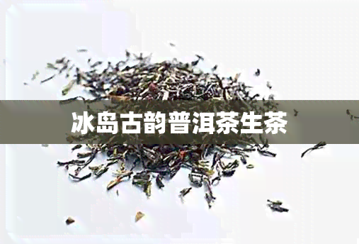 冰岛古韵普洱茶生茶