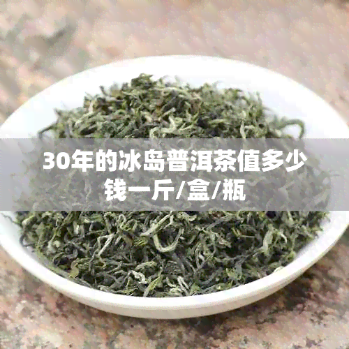 30年的冰岛普洱茶值多少钱一斤/盒/瓶