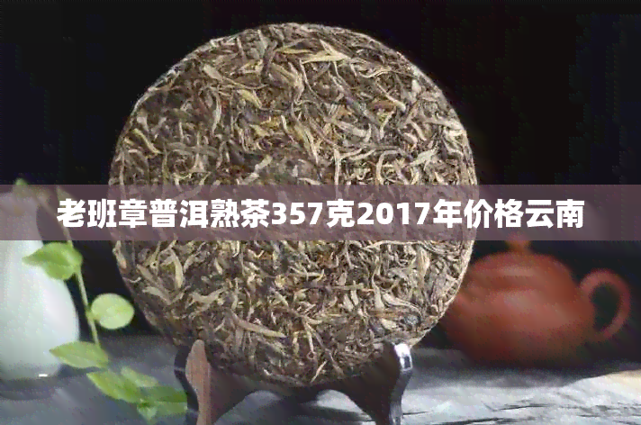 老班章普洱熟茶357克2017年价格云南