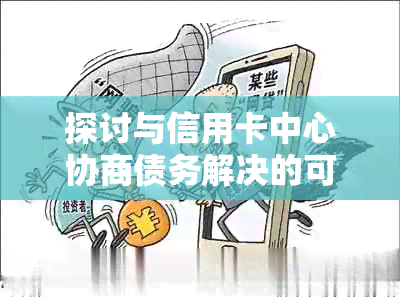 探讨与信用卡中心协商债务解决的可能性与风险