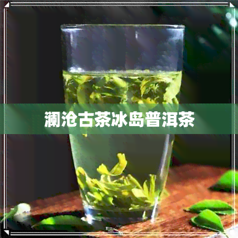 澜沧古茶冰岛普洱茶