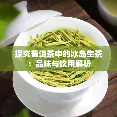 探究普洱茶中的冰岛生茶：品味与饮用解析