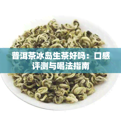 普洱茶冰岛生茶好吗：口感评测与喝法指南