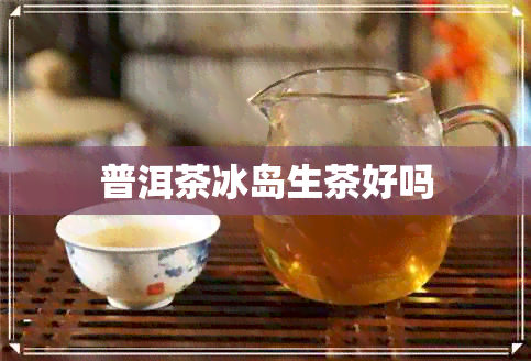 普洱茶冰岛生茶好吗