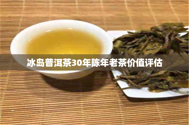 冰岛普洱茶30年陈年老茶价值评估