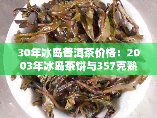 30年冰岛普洱茶价格：2003年冰岛茶饼与357克熟茶2013年价