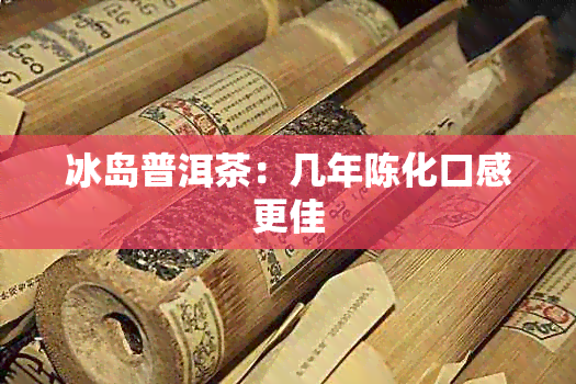 冰岛普洱茶：几年陈化口感更佳