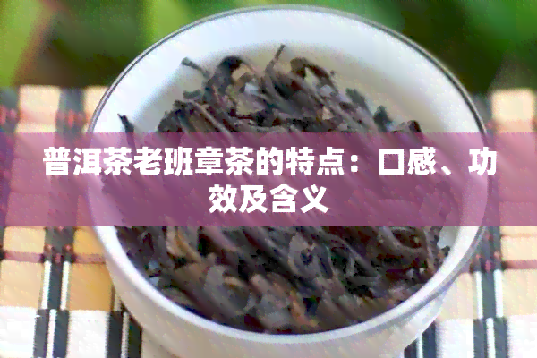 普洱茶老班章茶的特点：口感、功效及含义