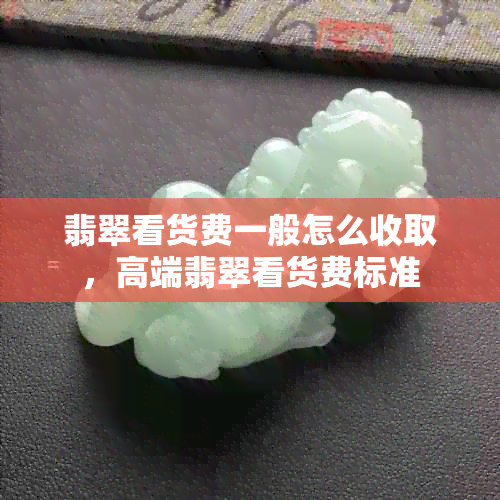 翡翠看货费一般怎么收取，高端翡翠看货费标准