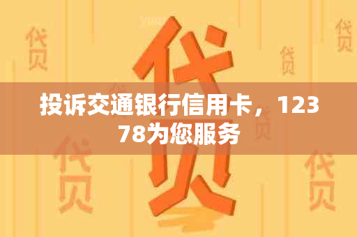 投诉交通银行信用卡，12378为您服务