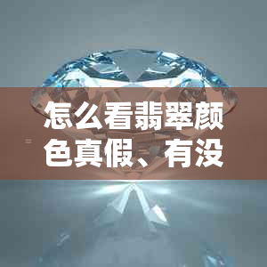 怎么看翡翠颜色真假、有没有根、是否抛光粉、好坏优劣