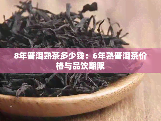 8年普洱熟茶多少钱：6年熟普洱茶价格与品饮期限