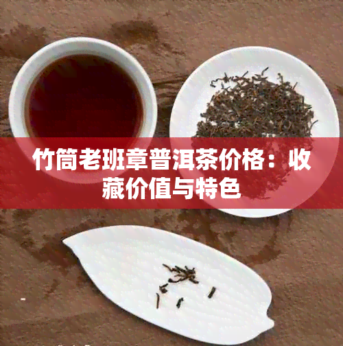 竹筒老班章普洱茶价格：收藏价值与特色