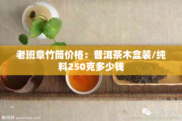 老班章竹筒价格：普洱茶木盒装/纯料250克多少钱