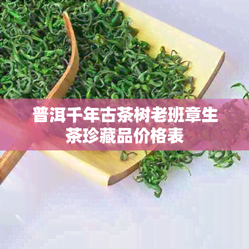 普洱千年古茶树老班章生茶珍藏品价格表