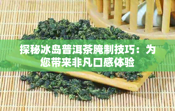 探秘冰岛普洱茶腌制技巧：为您带来非凡口感体验