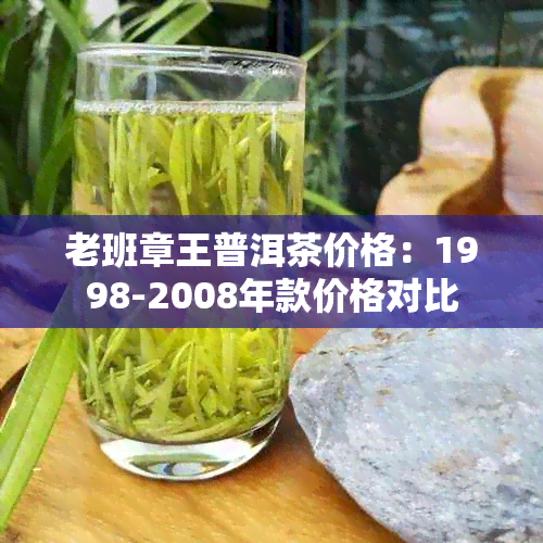 老班章王普洱茶价格：1998-2008年款价格对比