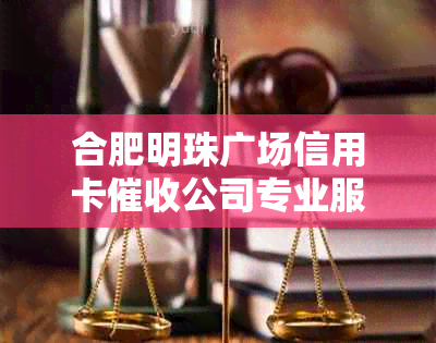 合肥明珠广场信用卡公司专业服务解析