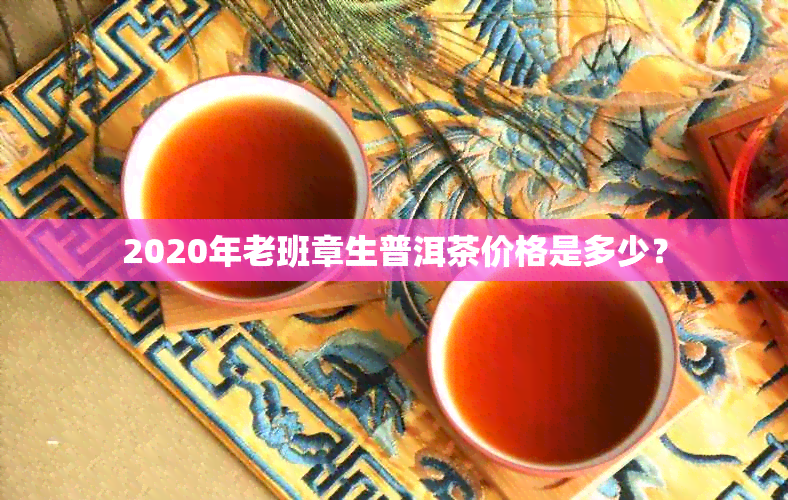 2020年老班章生普洱茶价格是多少？