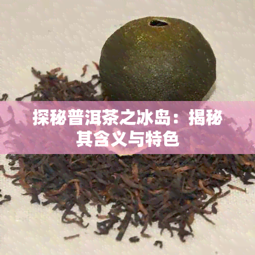 探秘普洱茶之冰岛：揭秘其含义与特色