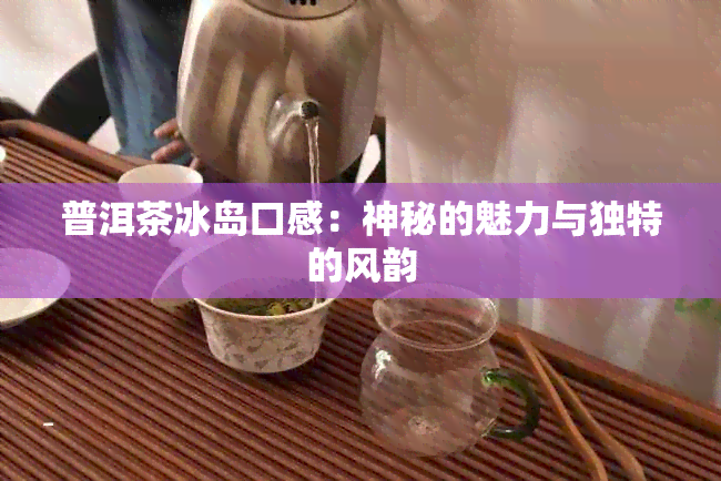 普洱茶冰岛口感：神秘的魅力与独特的风韵