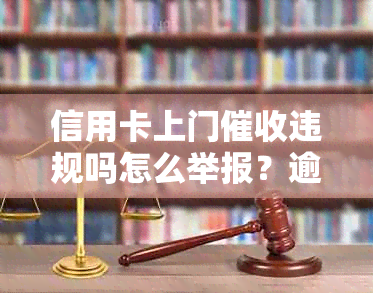 信用卡上门违规吗怎么举报？逾期是否合法？