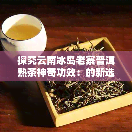 探究云南冰岛老寨普洱熟茶神奇功效：的新选择