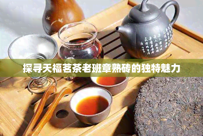 探寻天福茗茶老班章熟砖的独特魅力