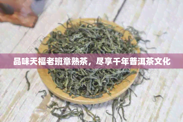 品味天福老班章熟茶，尽享千年普洱茶文化