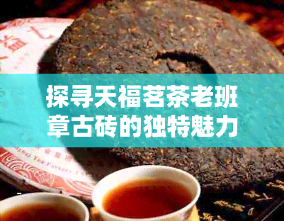 探寻天福茗茶老班章古砖的独特魅力