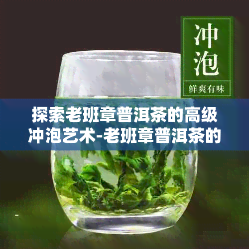 探索老班章普洱茶的高级冲泡艺术-老班章普洱茶的冲泡方法