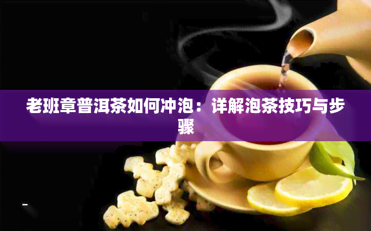 老班章普洱茶如何冲泡：详解泡茶技巧与步骤