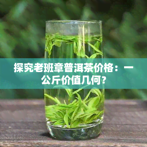 探究老班章普洱茶价格：一公斤价值几何？