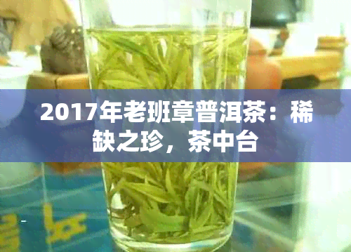 2017年老班章普洱茶：稀缺之珍，茶中台