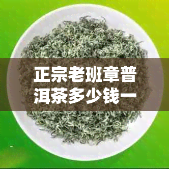 正宗老班章普洱茶多少钱一斤？2018价格分析-老班章普洱茶一般多少钱