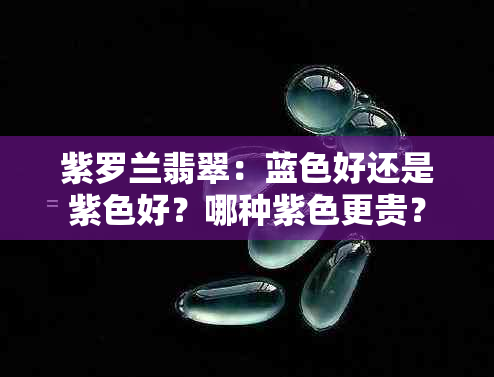 紫罗兰翡翠：蓝色好还是紫色好？哪种紫色更贵？