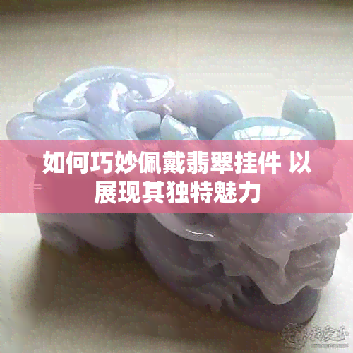 如何巧妙佩戴翡翠挂件 以展现其独特魅力