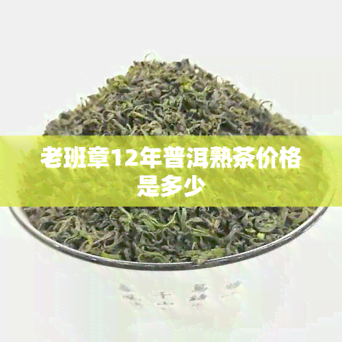 老班章12年普洱熟茶价格是多少