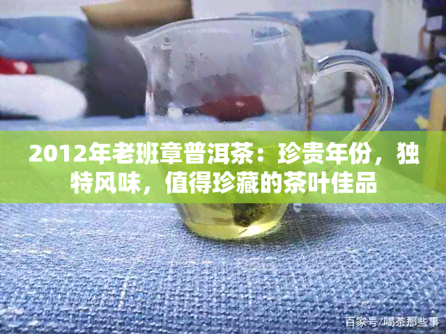 2012年老班章普洱茶：珍贵年份，独特风味，值得珍藏的茶叶佳品