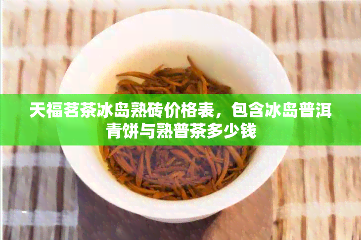 天福茗茶冰岛熟砖价格表，包含冰岛普洱青饼与熟普茶多少钱