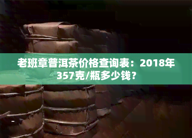 老班章普洱茶价格查询表：2018年357克/瓶多少钱？